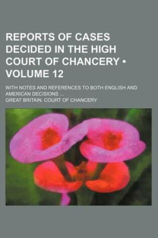 Cover of Reports of Cases Decided in the High Court of Chancery (Volume 12); With Notes and References to Both English and American Decisions