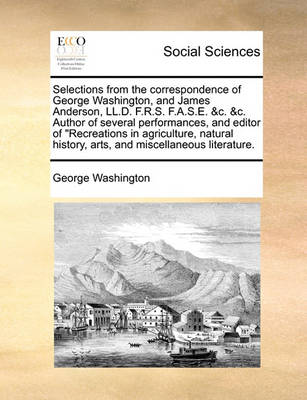 Book cover for Selections from the Correspondence of George Washington, and James Anderson, LL.D. F.R.S. F.A.S.E. &C. &C. Author of Several Performances, and Editor of Recreations in Agriculture, Natural History, Arts, and Miscellaneous Literature.