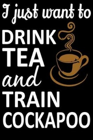 Cover of I Just Want To Drink Tea And Train Cockapoo