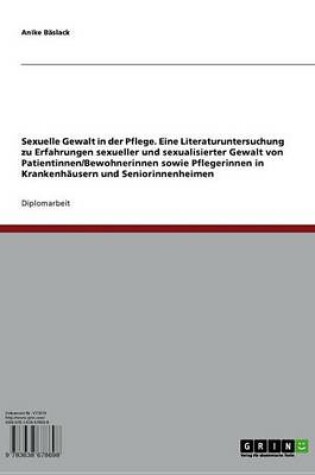 Cover of Sexuelle Gewalt in Der Pflege. Eine Literaturuntersuchung Zu Erfahrungen Sexueller Und Sexualisierter Gewalt Von Patientinnen/Bewohnerinnen Sowie Pflegerinnen in Krankenhausern Und Seniorinnenheimen