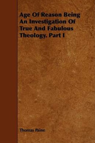 Cover of Age Of Reason Being An Investigation Of True And Fabulous Theology. Part I