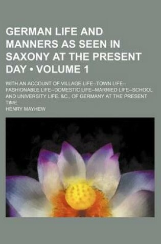 Cover of German Life and Manners as Seen in Saxony at the Present Day (Volume 1); With an Account of Village Life--Town Life--Fashionable Life--Domestic Life--Married Life--School and University Life. &C., of Germany at the Present Time