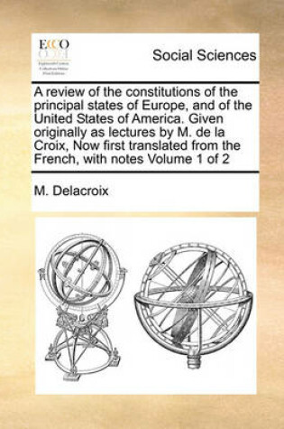 Cover of A Review of the Constitutions of the Principal States of Europe, and of the United States of America. Given Originally as Lectures by M. de La Croix, Now First Translated from the French, with Notes Volume 1 of 2