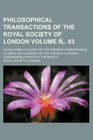 Cover of Philosophical Transactions of the Royal Society of London Volume N . 83; Giving Some Accounts of the Present Undertakings, Studies, and Labours, of the Ingenious, in Many Considerable Parts of the World