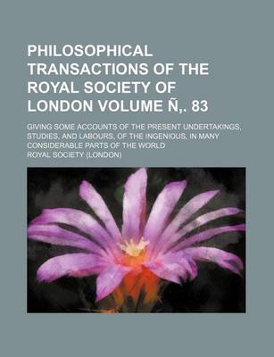 Book cover for Philosophical Transactions of the Royal Society of London Volume N . 83; Giving Some Accounts of the Present Undertakings, Studies, and Labours, of the Ingenious, in Many Considerable Parts of the World