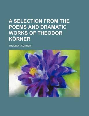 Book cover for A Selection from the Poems and Dramatic Works of Theodor Korner