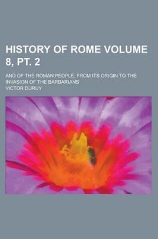 Cover of History of Rome; And of the Roman People, from Its Origin to the Invasion of the Barbarians Volume 8, PT. 2