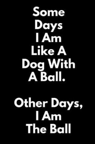 Cover of Some Days, I Am Like a Dog With a Ball. Other Days, I Am the Ball.