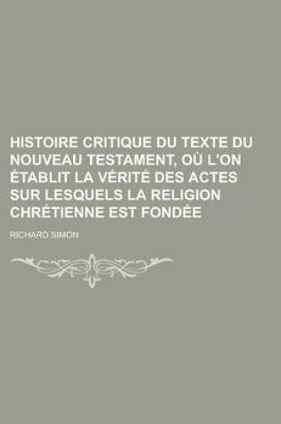 Cover of Histoire Critique Du Texte Du Nouveau Testament, Ou L'On Etablit La Verite Des Actes Sur Lesquels La Religion Chretienne Est Fondee