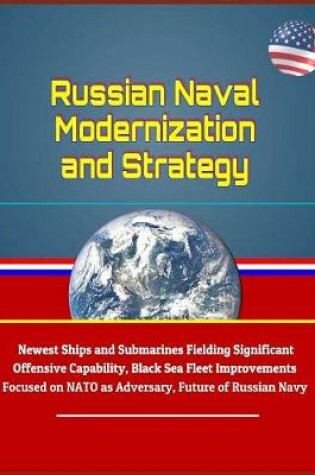 Cover of Russian Naval Modernization and Strategy - Newest Ships and Submarines Fielding Significant Offensive Capability, Black Sea Fleet Improvements Focused on NATO as Adversary, Future of Russian Navy