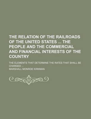 Book cover for The Relation of the Railroads of the United States the People and the Commercial and Financial Interests of the Country; The Elements That Determine the Rates That Shall Be Charged