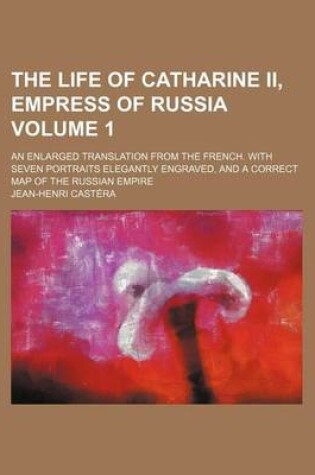 Cover of The Life of Catharine II, Empress of Russia; An Enlarged Translation from the French. with Seven Portraits Elegantly Engraved, and a Correct Map of the Russian Empire Volume 1