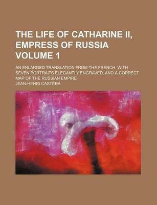 Book cover for The Life of Catharine II, Empress of Russia; An Enlarged Translation from the French. with Seven Portraits Elegantly Engraved, and a Correct Map of the Russian Empire Volume 1
