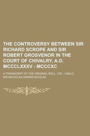 Cover of The Controversy Between Sir Richard Scrope and Sir Robert Grosvenor in the Court of Chivalry, A.D. MCCCLXXXV - MCCCXC; A Transcript of the Original Ro
