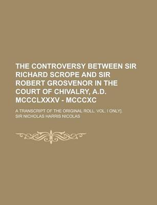 Book cover for The Controversy Between Sir Richard Scrope and Sir Robert Grosvenor in the Court of Chivalry, A.D. MCCCLXXXV - MCCCXC; A Transcript of the Original Ro