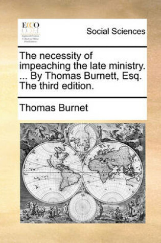 Cover of The necessity of impeaching the late ministry. ... By Thomas Burnett, Esq. The third edition.