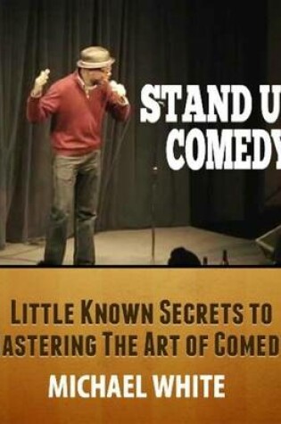 Cover of Stand Up Comedy: Little Known Secrets to Mastering the Art of Comedy