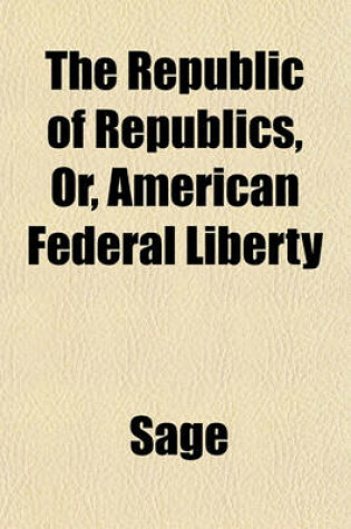 Cover of The Republic of Republics, Or, American Federal Liberty