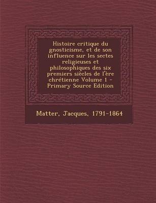 Book cover for Histoire Critique Du Gnosticisme, Et de Son Influence Sur Les Sectes Religieuses Et Philosophiques Des Six Premiers Siecles de L'Ere Chretienne Volume