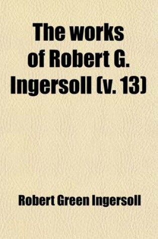 Cover of The Works of Robert G. Ingersoll (Volume 13)