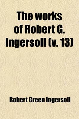 Book cover for The Works of Robert G. Ingersoll (Volume 13)