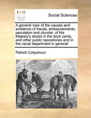 Book cover for A general view of the causes and existence of frauds, embezzlements, peculation and plunder, of His Majesty's stores in the dock yards, and other public repositories and in the naval department in general