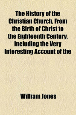 Cover of The History of the Christian Church, from the Birth of Christ to the Eighteenth Century, Including the Very Interesting Account of the