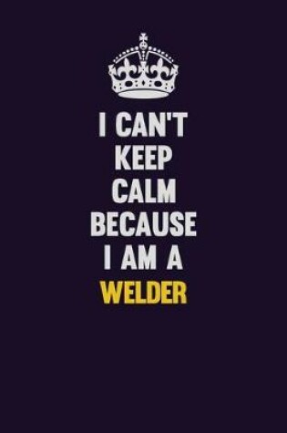 Cover of I Can't Keep Calm Because I Am A Welder