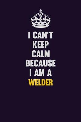 Book cover for I Can't Keep Calm Because I Am A Welder