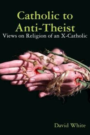 Cover of Catholic to Anti-Theist: Views on Religion of an X-Catholic