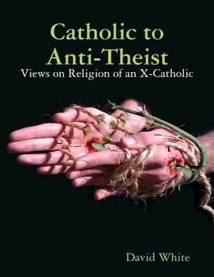 Book cover for Catholic to Anti-Theist: Views on Religion of an X-Catholic