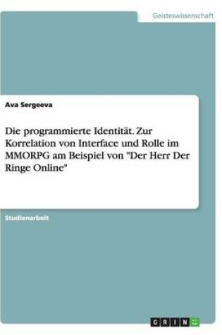 Cover of Die programmierte Identitat. Zur Korrelation von Interface und Rolle im MMORPG am Beispiel von Der Herr Der Ringe Online