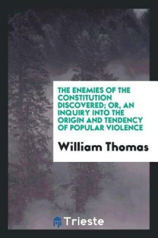 Cover of The Enemies of the Constitution Discovered; Or, an Inquiry Into the Origin and Tendency of Popular Violence, Containing a Complete and Circumstantial Account of the Unlawful Proceedings at the City of Utica, October 21st, 1835; The Dispersion of the State Ant