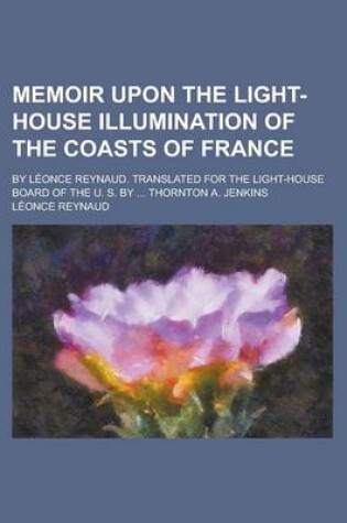 Cover of Memoir Upon the Light-House Illumination of the Coasts of France; By Leonce Reynaud. Translated for the Light-House Board of the U. S. by ... Thornton A. Jenkins