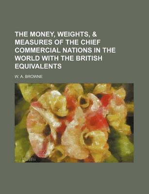 Book cover for The Money, Weights, & Measures of the Chief Commercial Nations in the World with the British Equivalents