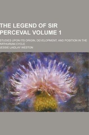 Cover of The Legend of Sir Perceval; Studies Upon Its Origin, Development, and Position in the Arthurian Cycle Volume 1