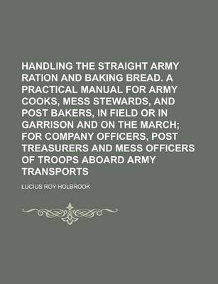 Book cover for Handling the Straight Army Ration and Baking Bread. a Practical Manual for Army Cooks, Mess Stewards, and Post Bakers, in Field or in Garrison and on