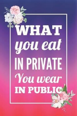 Cover of What You Eat In Private You Wear In Public