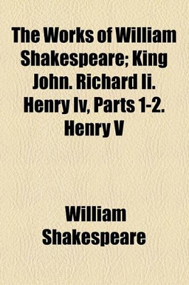 Book cover for The Works of William Shakespeare; King John. Richard II. Henry IV, Parts 1-2. Henry V