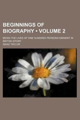Cover of Beginnings of Biography (Volume 2); Being the Lives of One Hundred Persons Eminent in British Story