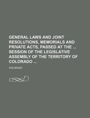 Book cover for General Laws and Joint Resolutions, Memorials and Private Acts, Passed at the Session of the Legislative Assembly of the Territory of Colorado