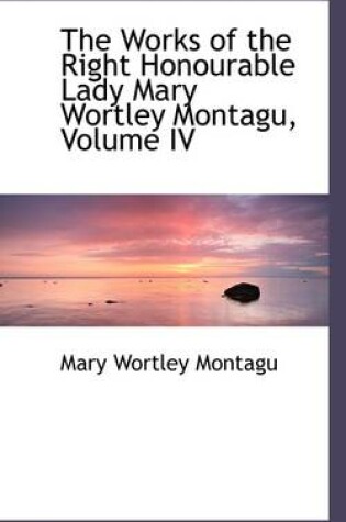 Cover of The Works of the Right Honourable Lady Mary Wortley Montagu, Volume IV