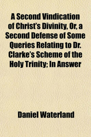 Cover of A Second Vindication of Christ's Divinity, Or, a Second Defense of Some Queries Relating to Dr. Clarke's Scheme of the Holy Trinity; In Answer