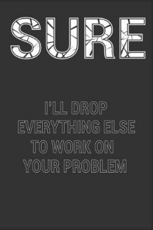 Cover of Sure I'll Drop Everything Else to Work on Your Problem