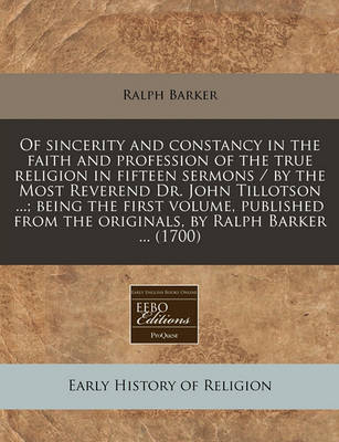 Book cover for Of Sincerity and Constancy in the Faith and Profession of the True Religion in Fifteen Sermons / By the Most Reverend Dr. John Tillotson ...; Being the First Volume, Published from the Originals, by Ralph Barker ... (1700)