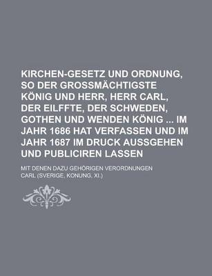 Book cover for Kirchen-Gesetz Und Ordnung, So Der Grossmachtigste Konig Und Herr, Herr Carl, Der Eilffte, Der Schweden, Gothen Und Wenden Konig Im Jahr 1686 Hat Verfassen Und Im Jahr 1687 Im Druck Aussgehen Und Publiciren Lassen; Mit Denen Dazu