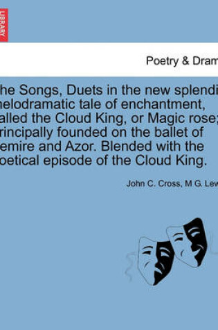 Cover of The Songs, Duets in the New Splendid Melodramatic Tale of Enchantment, Called the Cloud King, or Magic Rose; Principally Founded on the Ballet of Zemire and Azor. Blended with the Poetical Episode of the Cloud King.