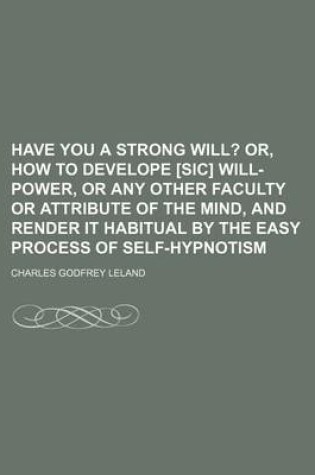 Cover of Have You a Strong Will?; Or, How to Develope [Sic] Will-Power, or Any Other Faculty or Attribute of the Mind, and Render It Habitual by the Easy Process of Self-Hypnotism