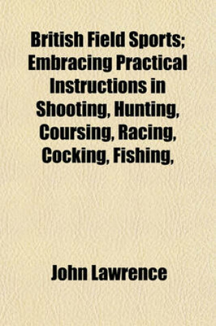 Cover of British Field Sports; Embracing Practical Instructions in Shooting, Hunting, Coursing, Racing, Cocking, Fishing,