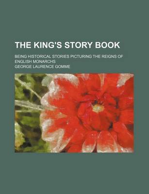 Book cover for The King's Story Book; Being Historical Stories Picturing the Reigns of English Monarchs